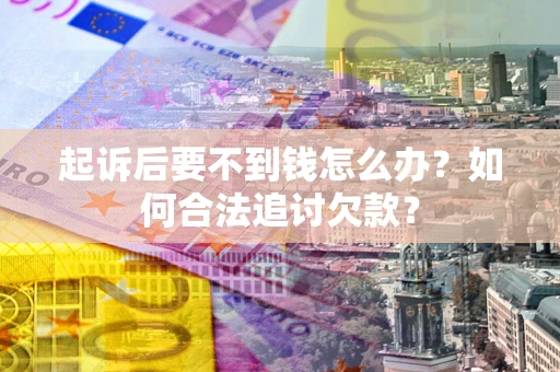 济南起诉后要不到钱怎么办？如何合法追讨欠款？