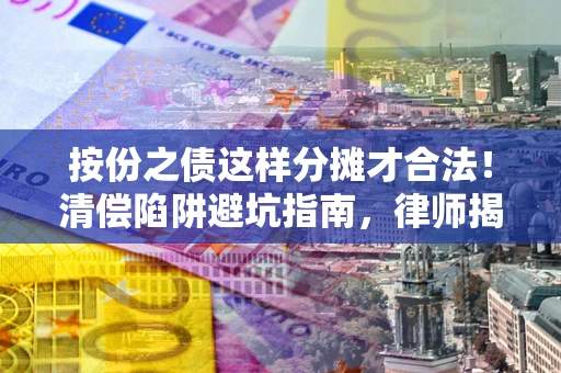 济南按份之债这样分摊才合法！清偿陷阱避坑指南，律师揭秘关键条款