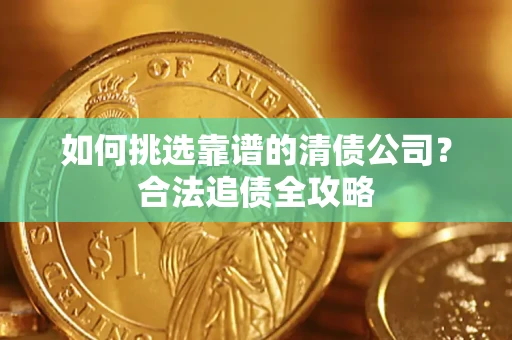 济南如何挑选靠谱的清债公司?合法追债全攻略 济南如何挑选靠谱的清债公司?合法追债全攻略