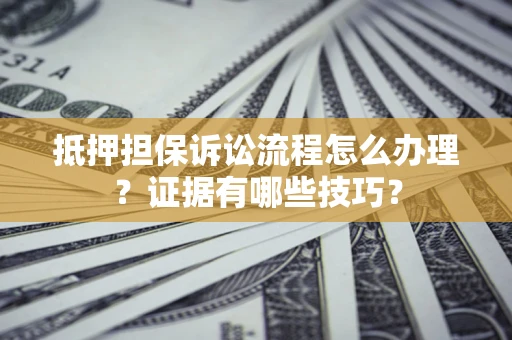 济南抵押担保诉讼流程怎么办理？证据有哪些技巧？