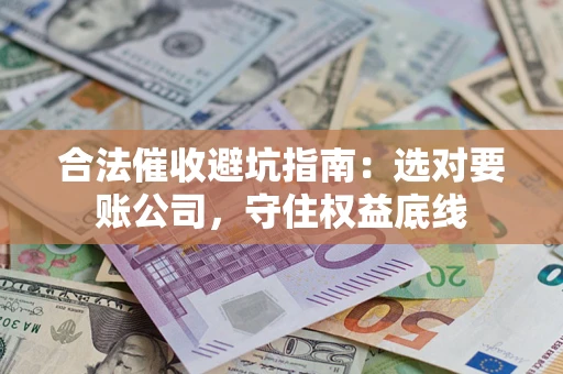 济南合法催收避坑指南：选对要账公司，守住权益底线