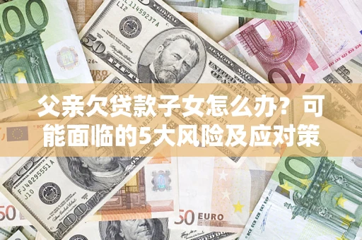 济南父亲欠贷款子女怎么办？可能面临的5大风险及应对策略