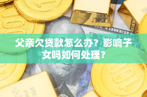 济南父亲欠贷款怎么办？影响子女吗如何处理？