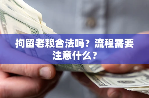 济南拘留老赖合法吗？流程需要注意什么？