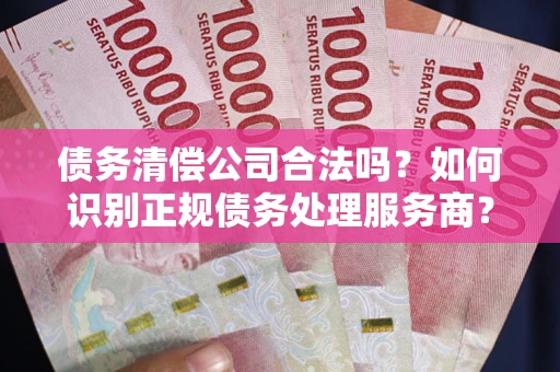 济南债务清偿公司合法吗？如何识别正规债务处理服务商？