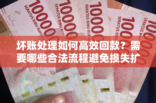 济南坏账处理如何高效回款？需要哪些合法流程避免损失扩大？