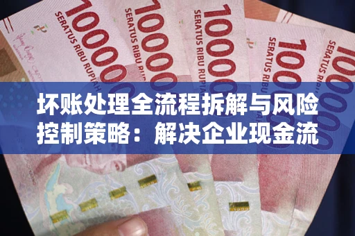济南坏账处理全流程拆解与风险控制策略：解决企业现金流顽疾的实战指南