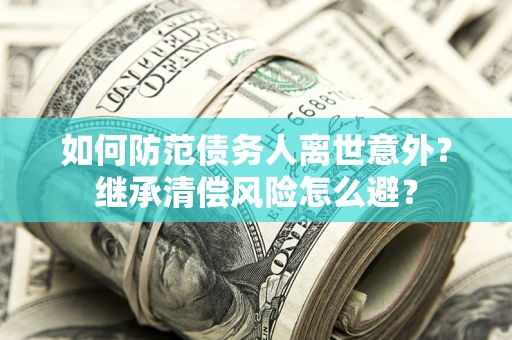 济南如何防范债务人离世意外？继承清偿风险怎么避？