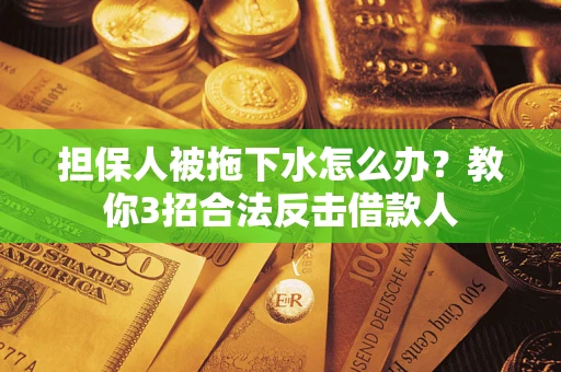 济南担保人被拖下水怎么办？教你3招合法反击借款人