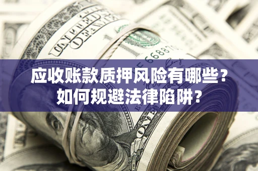 济南应收账款质押风险有哪些？如何规避法律陷阱？