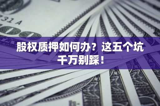 济南股权质押如何办？这五个坑千万别踩！