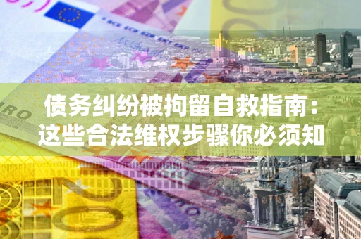 济南债务纠纷被拘留自救指南：这些合法维权步骤你必须知道！
