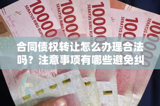 济南合同债权转让怎么办理合法吗？注意事项有哪些避免纠纷？