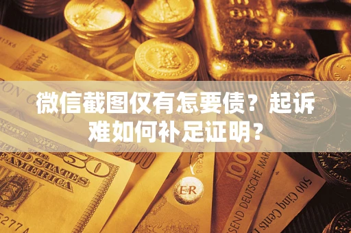 济南微信截图仅有怎要债？起诉难如何补足证明？