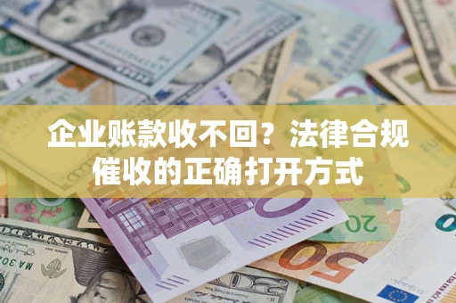 济南企业账款收不回？法律合规催收的正确打开方式
