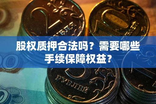 济南股权质押合法吗？需要哪些手续保障权益？