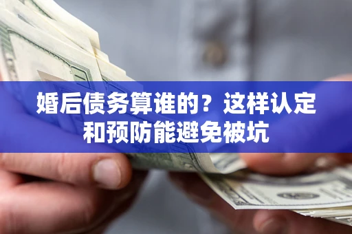 济南婚后债务算谁的？这样认定和预防能避免被坑