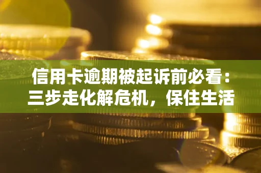 济南信用卡逾期被起诉前必看：三步走化解危机，保住生活尊严