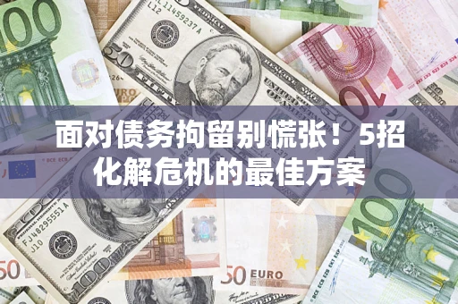济南面对债务拘留别慌张！5招化解危机的最佳方案