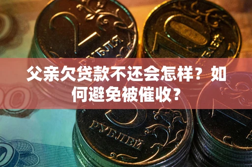 济南父亲欠贷款不还会怎样？如何避免被催收？