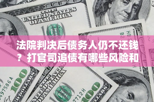 济南法院判决后债务人仍不还钱？打官司追债有哪些风险和技巧？