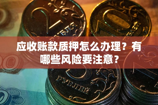 济南应收账款质押怎么办理？有哪些风险要注意？