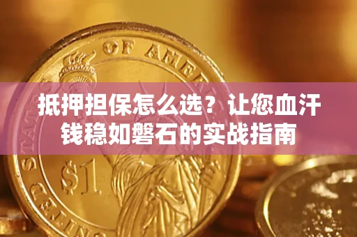 济南抵押担保怎么选？让您血汗钱稳如磐石的实战指南