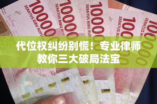济南代位权纠纷别慌！专业律师教你三大破局法宝