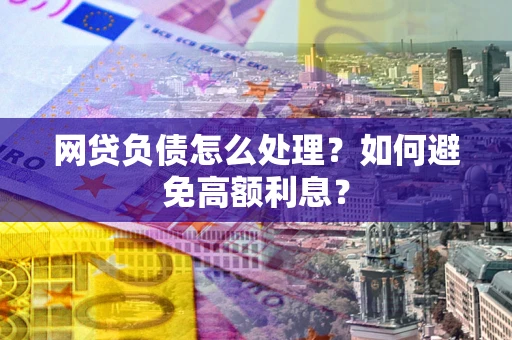 济南网贷负债怎么处理？如何避免高额利息？