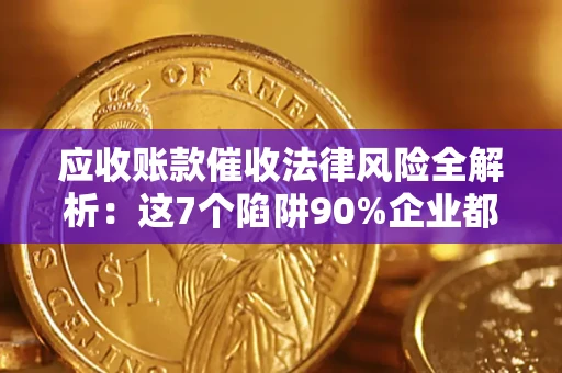 济南应收账款催收法律风险全解析：这7个陷阱90%企业都踩过（含合规应对指南）