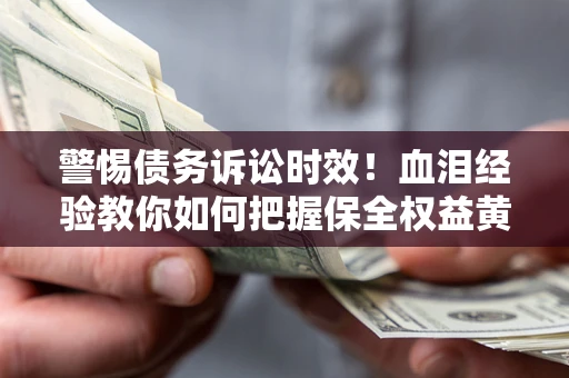 济南警惕债务诉讼时效！血泪经验教你如何把握保全权益黄金期