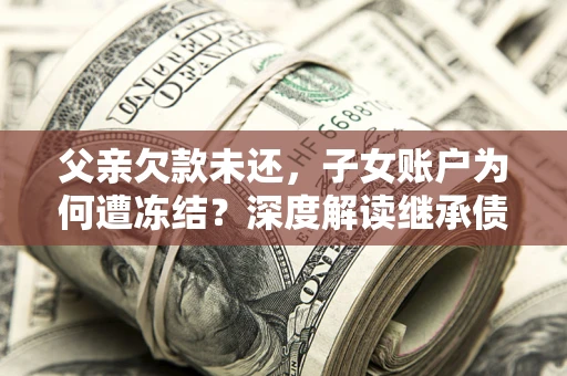 济南父亲欠款未还，子女账户为何遭冻结？深度解读继承债务迷局