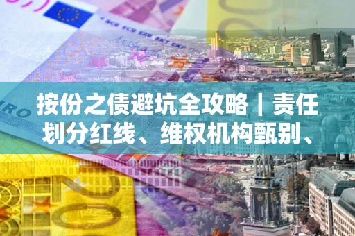 济南按份之债避坑全攻略｜责任划分红线、维权机构甄别、纠纷处理全流程拆解