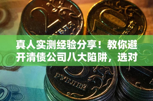 济南真人实测经验分享！教你避开清债公司八大陷阱，选对机构少走十年弯路