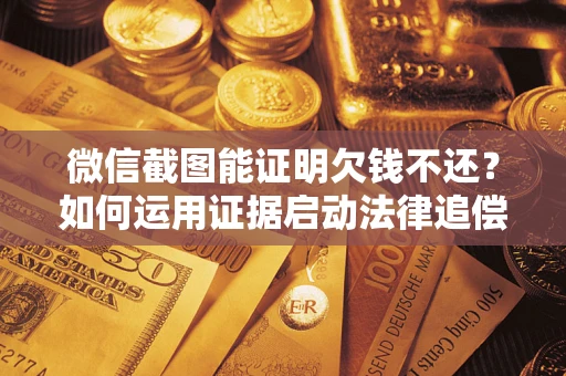 济南微信截图能证明欠钱不还？如何运用证据启动法律追偿程序？
