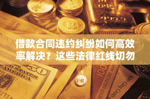 济南借款合同违约纠纷如何高效率解决？这些法律红线切勿触碰