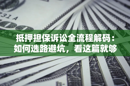 济南抵押担保诉讼全流程解码：如何选路避坑，看这篇就够了