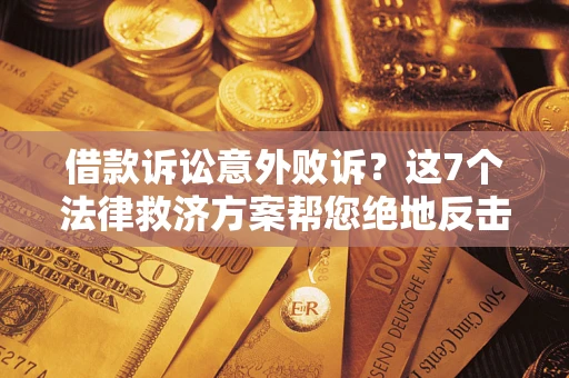 济南借款诉讼意外败诉？这7个法律救济方案帮您绝地反击！