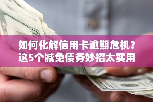 济南如何化解信用卡逾期危机？这5个减免债务妙招太实用
