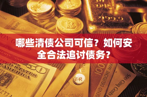 济南哪些清债公司可信？如何安全合法追讨债务？