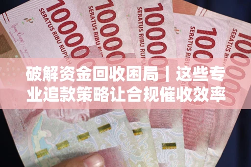 济南破解资金回收困局｜这些专业追款策略让合规催收效率翻倍