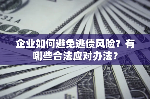 济南企业如何避免逃债风险？有哪些合法应对办法？