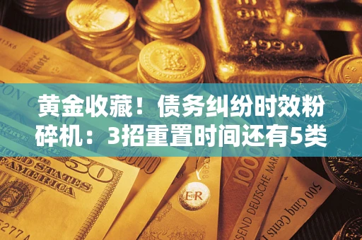 济南黄金收藏！债务纠纷时效粉碎机：3招重置时间还有5类不设年限的特殊债务