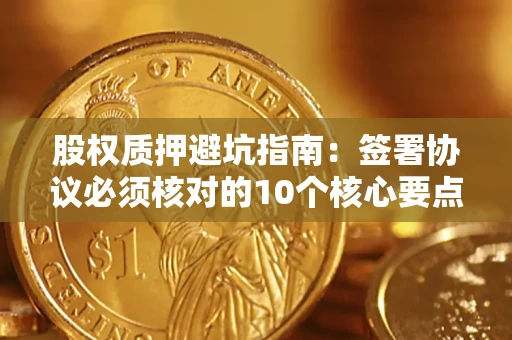济南股权质押避坑指南:签署协议必须核对的10个核心要点 济南股权质押避坑指南:签署协议必须核对的10个核心要点