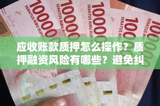济南应收账款质押怎么操作？质押融资风险有哪些？避免纠纷高效融资技巧