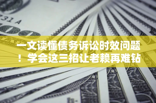 济南一文读懂债务诉讼时效问题！学会这三招让老赖再难钻空子