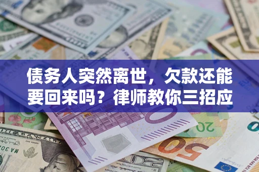 济南债务人突然离世，欠款还能要回来吗？律师教你三招应对