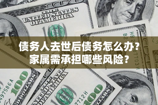 济南债务人去世后债务怎么办？家属需承担哪些风险？