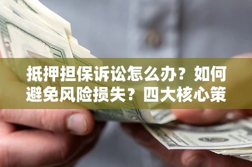 济南抵押担保诉讼怎么办？如何避免风险损失？四大核心策略全解读