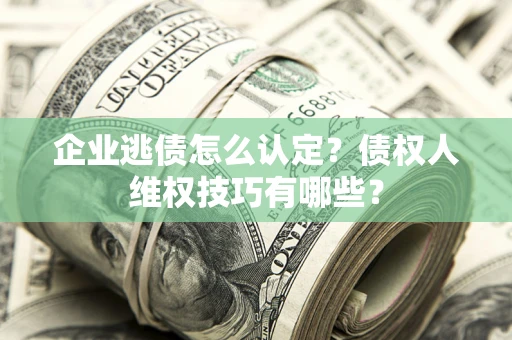 济南企业逃债怎么认定？债权人维权技巧有哪些？